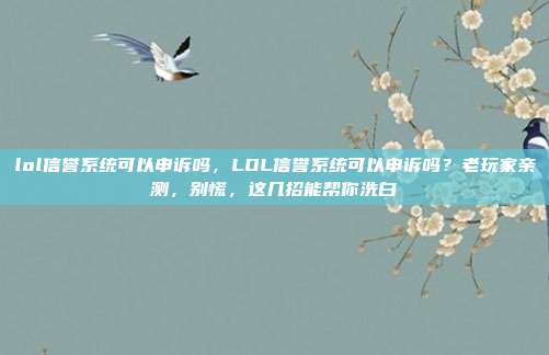 lol信誉系统可以申诉吗,LOL信誉系统可以申诉吗?老玩家亲测,别慌,这几招能帮你洗白