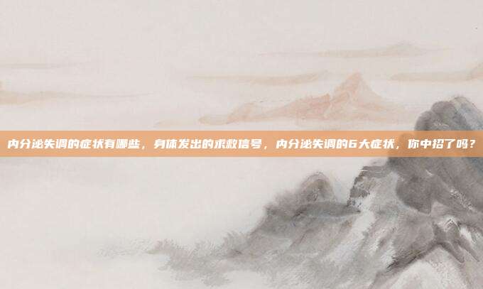 内分泌失调的症状有哪些,身体发出的求救信号,内分泌失调的6大症状,你中招了吗?