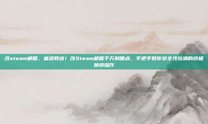 改steam邮箱,血泪教训!改Steam邮箱千万别瞎点,手把手教你安全性拉满的终极换绑操作