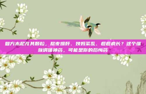 复方木尼孜其颗粒,熬夜爆肝、姨妈紊乱、痘痘疯长?这个维族调体神药,可能是你的后悔药