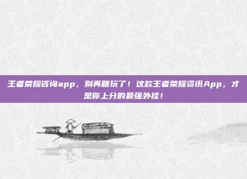 王者荣耀咨询app,别再瞎玩了!这款王者荣耀资讯App,才是你上分的最强外挂!