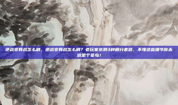 逆战变异战怎么刷,逆战变异战怎么刷?老玩家亲测3种刷分套路,不懂这些细节你永远是个菜鸟!