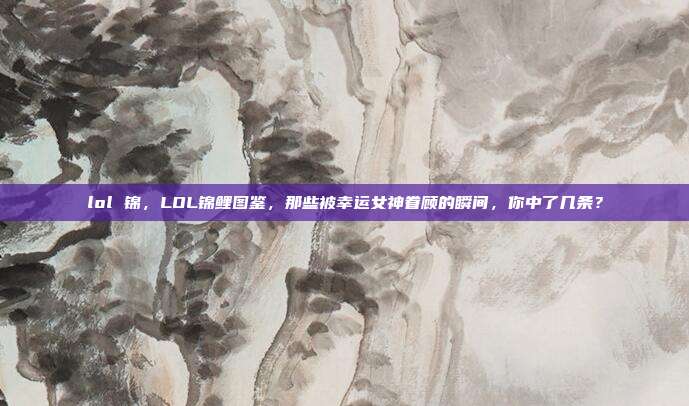 lol 锦,LOL锦鲤图鉴,那些被幸运女神眷顾的瞬间,你中了几条?