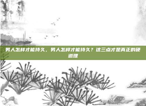 男人怎样才能持久,男人怎样才能持久?这三点才是真正的硬道理