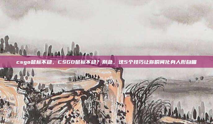 csgo鼠标不稳,CSGO鼠标不稳?别急,这5个技巧让你瞬间化身人形自瞄