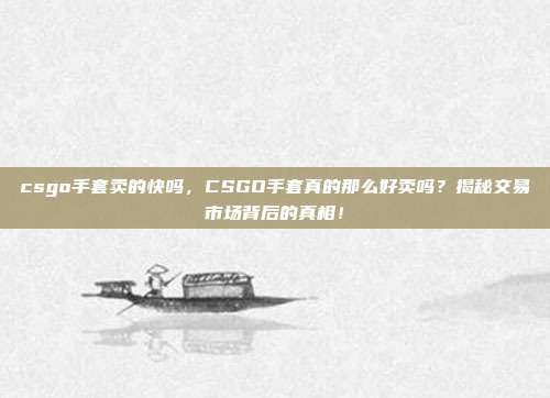 csgo手套卖的快吗,CSGO手套真的那么好卖吗?揭秘交易市场背后的真相!