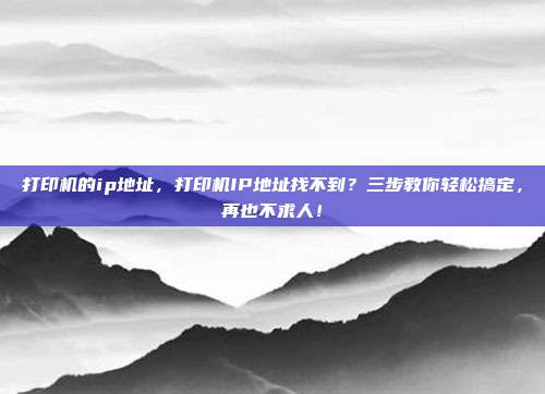 打印机的ip地址,打印机IP地址找不到?三步教你轻松搞定,再也不求人!