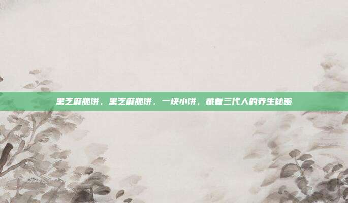 黑芝麻脆饼,黑芝麻脆饼,一块小饼,藏着三代人的养生秘密