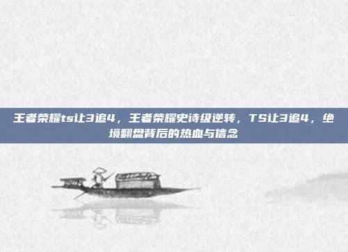 王者荣耀ts让3追4,王者荣耀史诗级逆转,TS让3追4,绝境翻盘背后的热血与信念