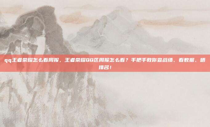 qq王者荣耀怎么看周报,王者荣耀QQ区周报怎么看?手把手教你查战绩、看数据、晒排名!