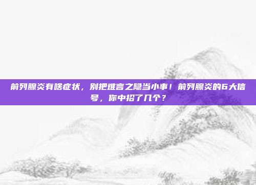 前列腺炎有啥症状,别把难言之隐当小事!前列腺炎的6大信号,你中招了几个?