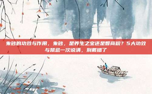 朱砂的功效与作用,朱砂,是养生之宝还是智商税?5大功效与禁忌一次说清,别戴错了