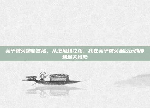 和平精英精彩冒险,从绝境到吃鸡,我在和平精英里经历的那场逆天冒险