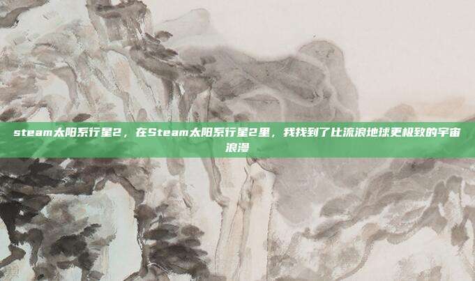 steam太阳系行星2，在Steam太阳系行星2里，我找到了比流浪地球更极致的宇宙浪漫