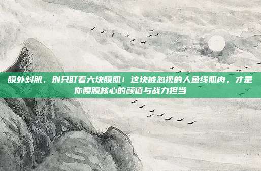 腹外斜肌,别只盯着六块腹肌!这块被忽视的人鱼线肌肉,才是你腰腹核心的颜值与战力担当