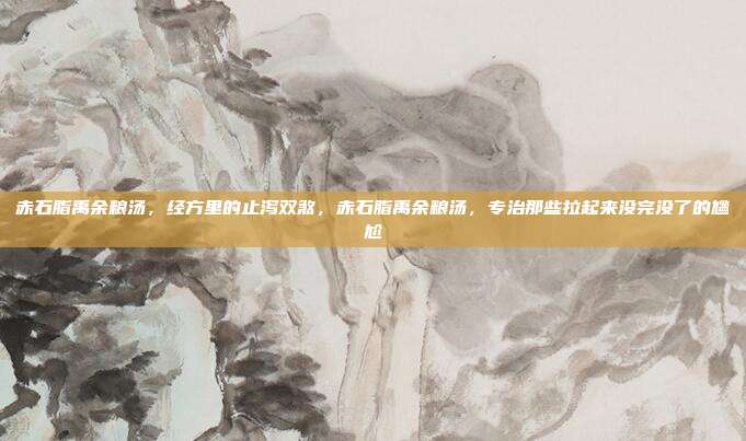 赤石脂禹余粮汤，经方里的止泻双煞，赤石脂禹余粮汤，专治那些拉起来没完没了的尴尬