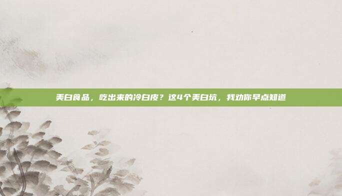 美白食品,吃出来的冷白皮?这4个美白坑,我劝你早点知道