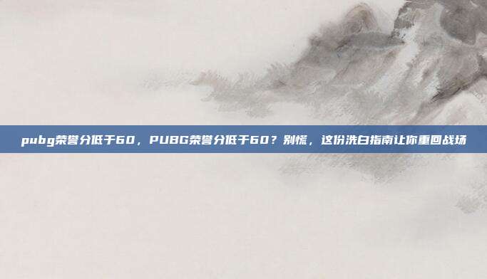 pubg荣誉分低于60,PUBG荣誉分低于60?别慌,这份洗白指南让你重回战场