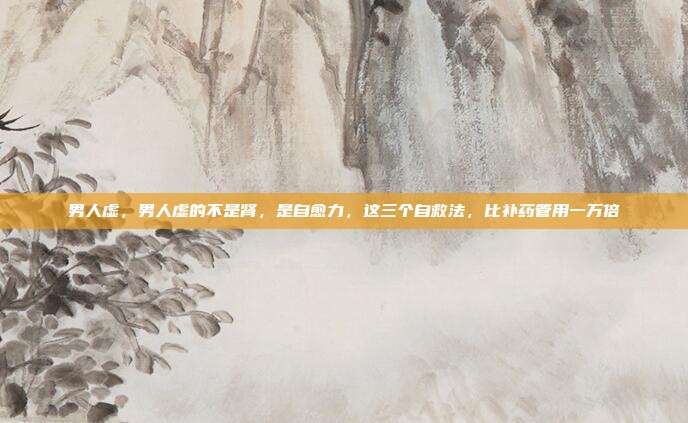 男人虚,男人虚的不是肾,是自愈力,这三个自救法,比补药管用一万倍