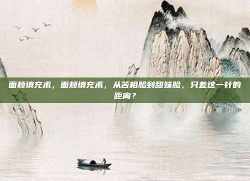 面颊填充术,面颊填充术,从苦相脸到甜妹脸,只差这一针的距离?