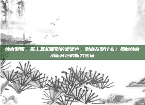 纯音测听,戴上耳机听到的滴滴声,到底在测什么?揭秘纯音测听背后的听力密码