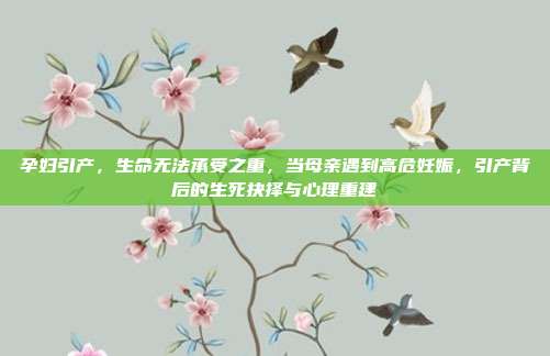 孕妇引产，生命无法承受之重，当母亲遇到高危妊娠，引产背后的生死抉择与心理重建