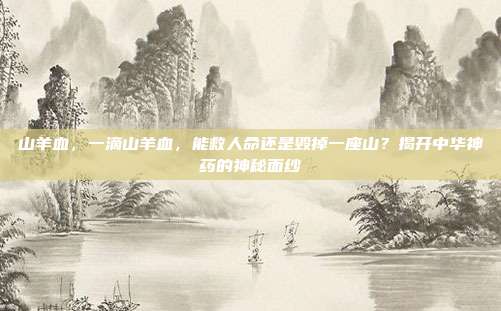 山羊血,一滴山羊血,能救人命还是毁掉一座山?揭开中华神药的神秘面纱