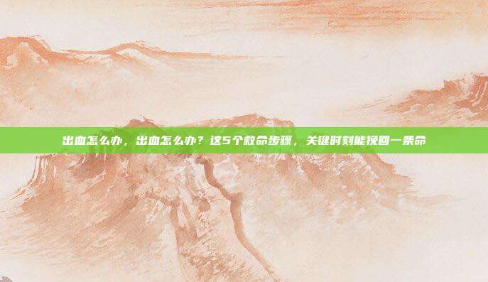 出血怎么办,出血怎么办?这5个救命步骤,关键时刻能挽回一条命