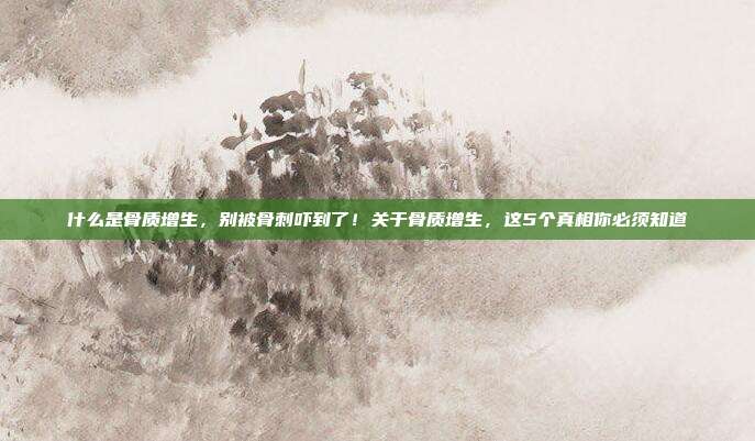 什么是骨质增生,别被骨刺吓到了!关于骨质增生,这5个真相你必须知道