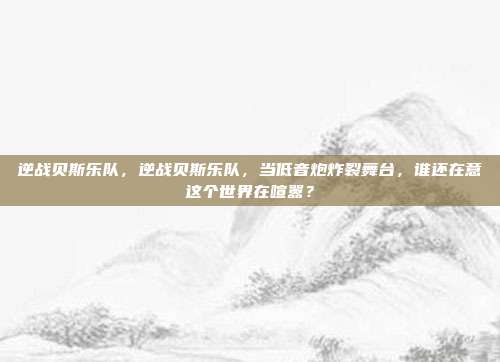 逆战贝斯乐队,逆战贝斯乐队,当低音炮炸裂舞台,谁还在意这个世界在喧嚣?
