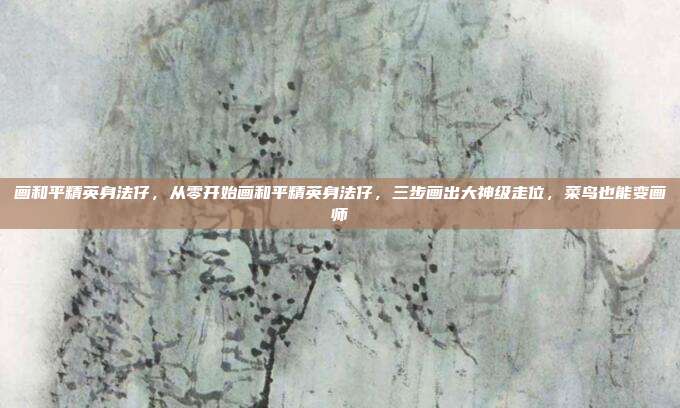 画和平精英身法仔,从零开始画和平精英身法仔,三步画出大神级走位,菜鸟也能变画师