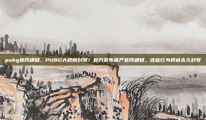 pubg处罚通知，PUBG大规模封禁！官方发布最严处罚通知，这些行为将被永久封号