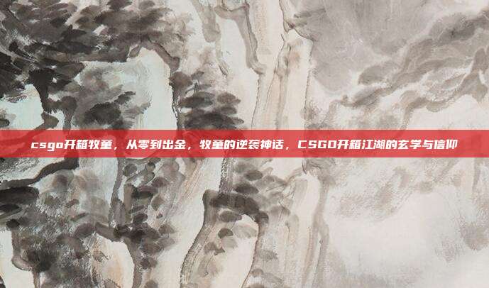 csgo开箱牧童,从零到出金,牧童的逆袭神话,CSGO开箱江湖的玄学与信仰