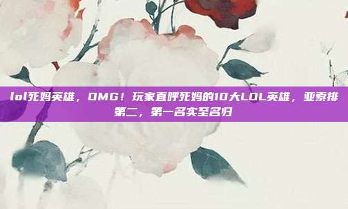 lol死妈英雄，OMG！玩家直呼死妈的10大LOL英雄，亚索排第二，第一名实至名归