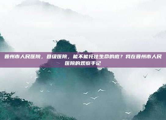 晋州市人民医院,县级医院,能不能托住生命的底?我在晋州市人民医院的观察手记