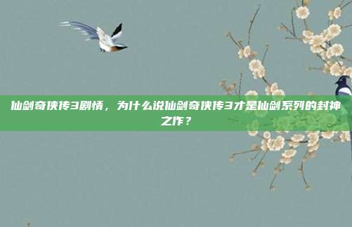 仙剑奇侠传3剧情,为什么说仙剑奇侠传3才是仙剑系列的封神之作?