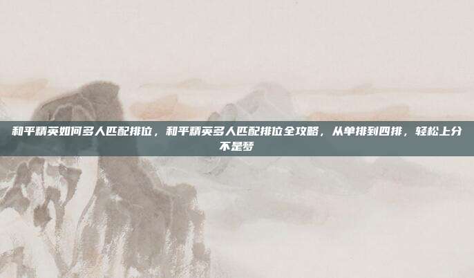 和平精英如何多人匹配排位，和平精英多人匹配排位全攻略，从单排到四排，轻松上分不是梦
