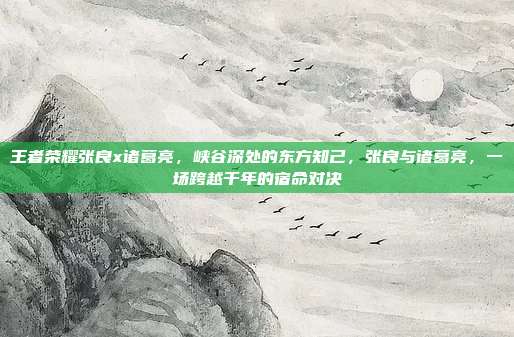 王者荣耀张良x诸葛亮,峡谷深处的东方知己,张良与诸葛亮,一场跨越千年的宿命对决