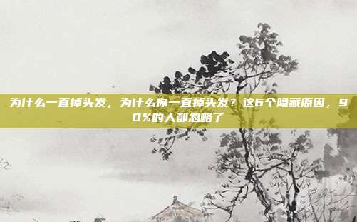 为什么一直掉头发，为什么你一直掉头发？这6个隐藏原因，90%的人都忽略了