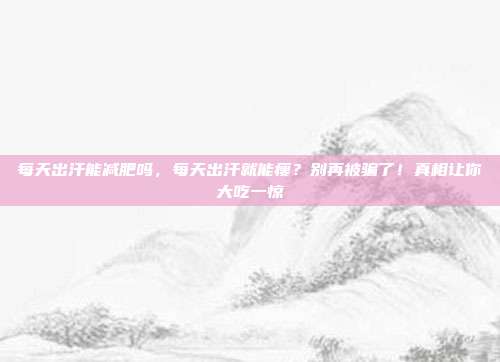 每天出汗能减肥吗，每天出汗就能瘦？别再被骗了！真相让你大吃一惊