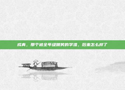 成青，那个被全年级嘲笑的学渣，后来怎么样了