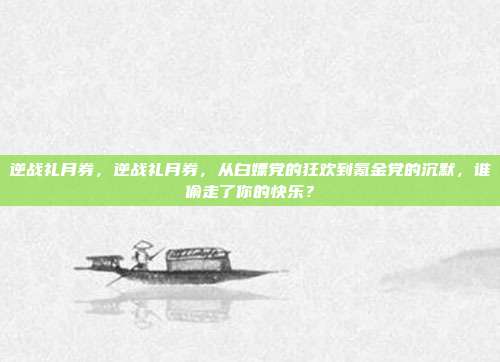 逆战礼月券,逆战礼月券,从白嫖党的狂欢到氪金党的沉默,谁偷走了你的快乐?