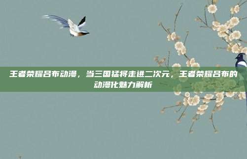 王者荣耀吕布动漫,当三国猛将走进二次元,王者荣耀吕布的动漫化魅力解析