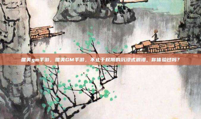 唯美gm手游,唯美GM手游,不止于权限的沉浸式浪漫,你体验过吗?
