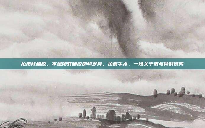 拉皮除皱纹,不是所有皱纹都叫岁月,拉皮手术,一场关于皮与骨的博弈
