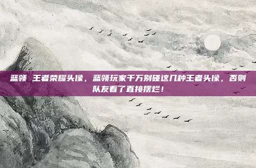 蓝领 王者荣耀头像，蓝领玩家千万别碰这几种王者头像，否则队友看了直接摆烂！