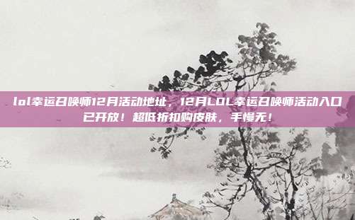 lol幸运召唤师12月活动地址,12月LOL幸运召唤师活动入口已开放!超低折扣购皮肤,手慢无!