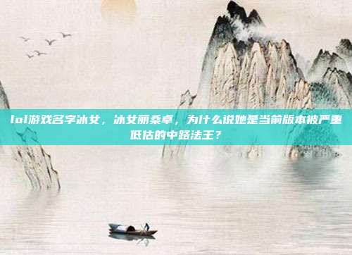 lol游戏名字冰女,冰女丽桑卓,为什么说她是当前版本被严重低估的中路法王?