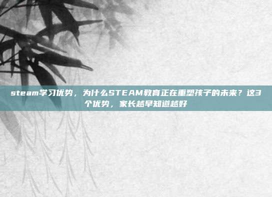 steam学习优势,为什么STEAM教育正在重塑孩子的未来?这3个优势,家长越早知道越好