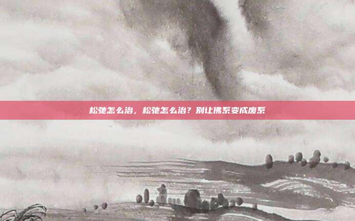 松弛怎么治,松弛怎么治?别让佛系变成废系